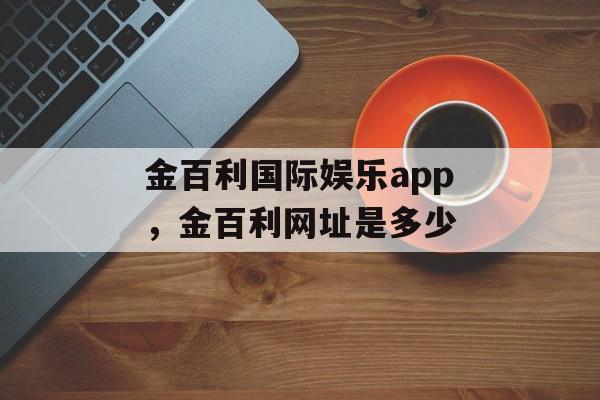 金百利国际娱乐app，金百利网址是多少