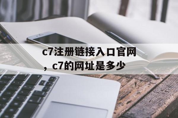 c7注册链接入口官网，c7的网址是多少