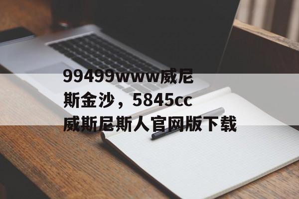 99499www威尼斯金沙，5845cc威斯尼斯人官网版下载